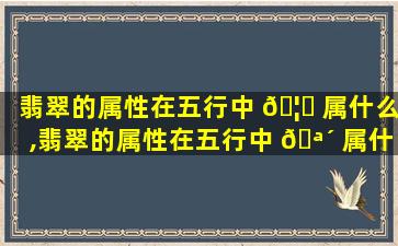 翡翠的属性在五行中 🦋 属什么,翡翠的属性在五行中 🪴 属什么属性